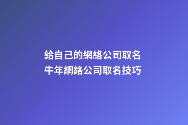 給自己的網絡公司取名 牛年網絡公司取名技巧-第1張-公司起名-玄機派